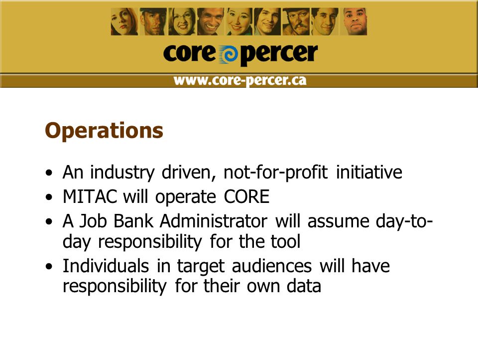 Operations An industry driven, not-for-profit initiative MITAC will operate CORE A Job Bank Administrator will assume day-to- day responsibility for the tool Individuals in target audiences will have responsibility for their own data