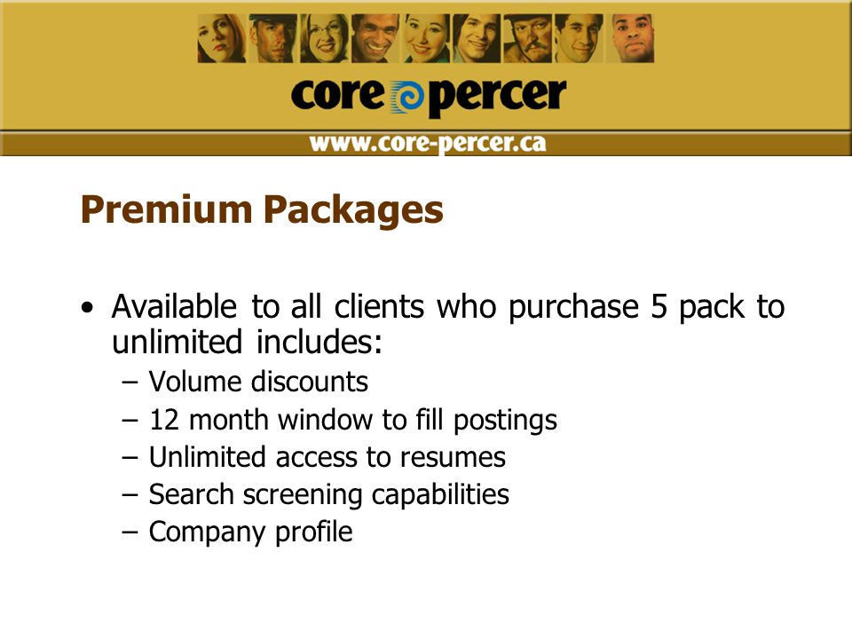 Premium Packages Available to all clients who purchase 5 pack to unlimited includes: –Volume discounts –12 month window to fill postings –Unlimited access to resumes –Search screening capabilities –Company profile