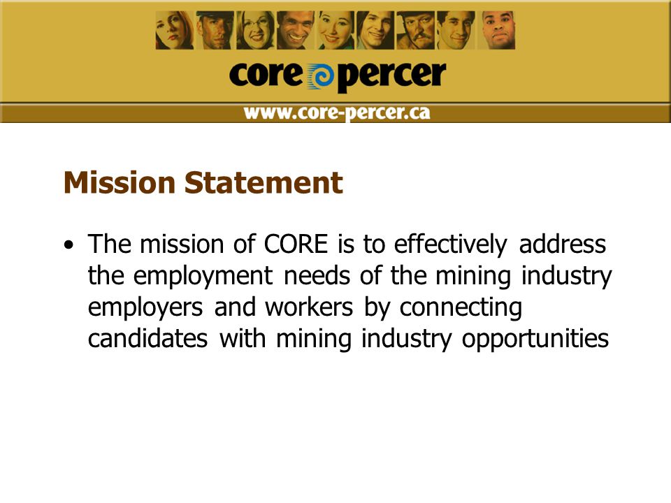 Mission Statement The mission of CORE is to effectively address the employment needs of the mining industry employers and workers by connecting candidates with mining industry opportunities