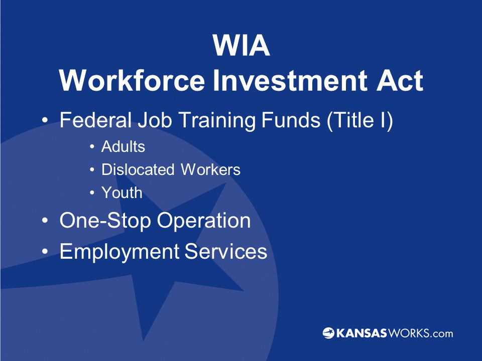 WIA Workforce Investment Act Federal Job Training Funds (Title I) Adults Dislocated Workers Youth One-Stop Operation Employment Services