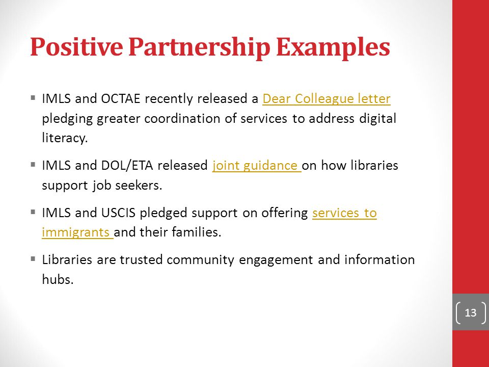 Positive Partnership Examples  IMLS and OCTAE recently released a Dear Colleague letter pledging greater coordination of services to address digital literacy.Dear Colleague letter  IMLS and DOL/ETA released joint guidance on how libraries support job seekers.joint guidance  IMLS and USCIS pledged support on offering services to immigrants and their families.services to immigrants  Libraries are trusted community engagement and information hubs.