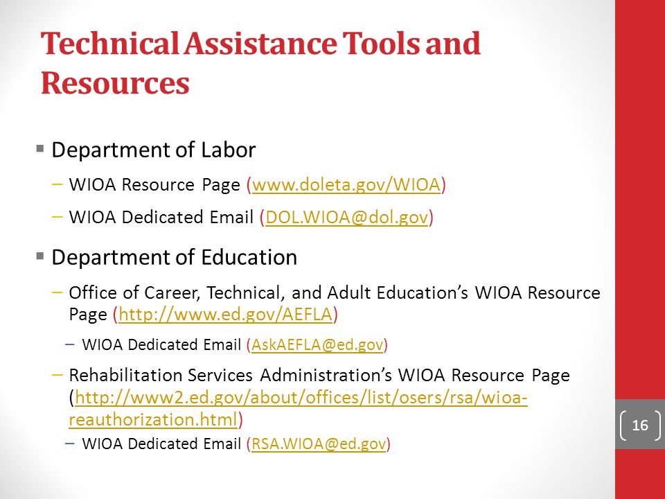 Technical Assistance Tools and Resources  Department of Labor – WIOA Resource Page (  – WIOA Dedicated   Department of Education – Office of Career, Technical, and Adult Education’s WIOA Resource Page (  – WIOA Dedicated  – Rehabilitation Services Administration’s WIOA Resource Page (  reauthorization.html)  reauthorization.html – WIOA Dedicated  16
