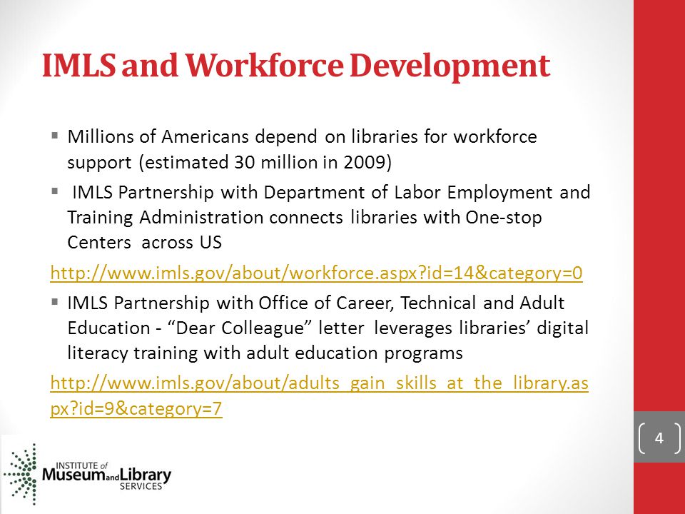 IMLS and Workforce Development  Millions of Americans depend on libraries for workforce support (estimated 30 million in 2009)  IMLS Partnership with Department of Labor Employment and Training Administration connects libraries with One-stop Centers across US   id=14&category=0  IMLS Partnership with Office of Career, Technical and Adult Education - Dear Colleague letter leverages libraries’ digital literacy training with adult education programs   px id=9&category=7 4