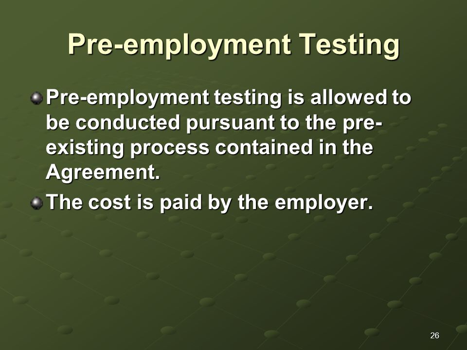 26 Pre-employment Testing Pre-employment testing is allowed to be conducted pursuant to the pre- existing process contained in the Agreement.