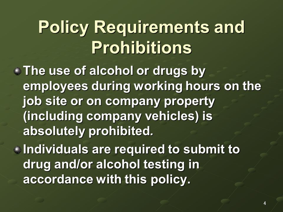 4 Policy Requirements and Prohibitions The use of alcohol or drugs by employees during working hours on the job site or on company property (including company vehicles) is absolutely prohibited.