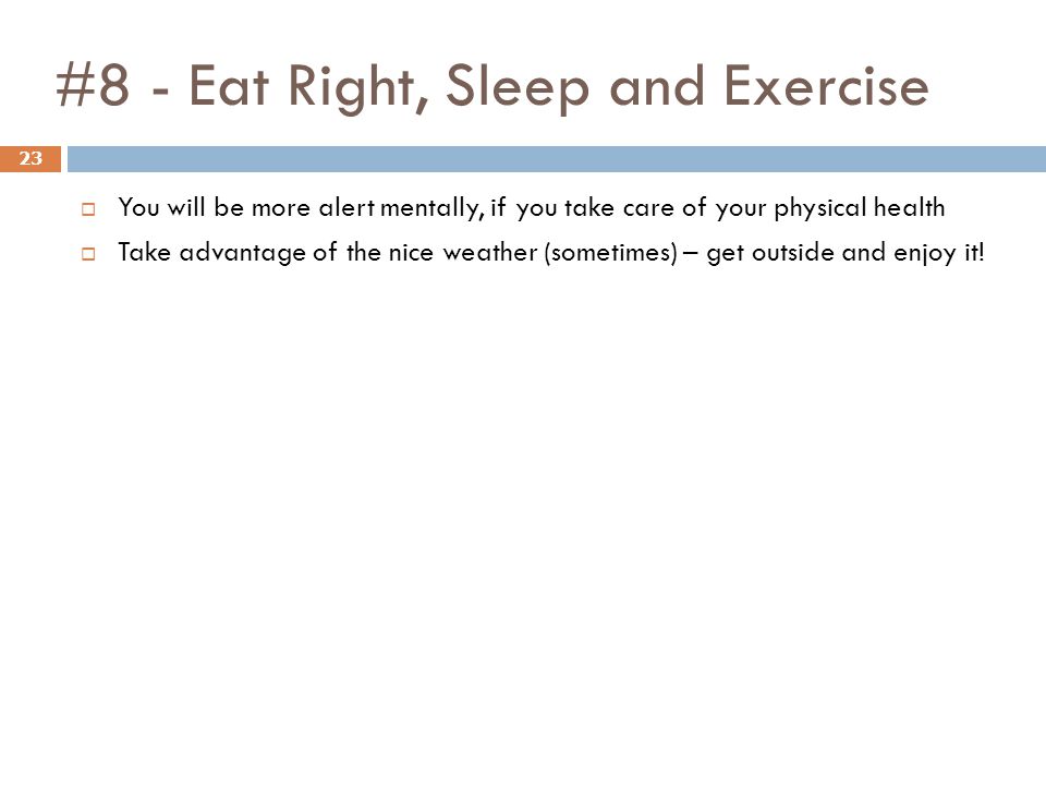 #8 - Eat Right, Sleep and Exercise 23  You will be more alert mentally, if you take care of your physical health  Take advantage of the nice weather (sometimes) – get outside and enjoy it!