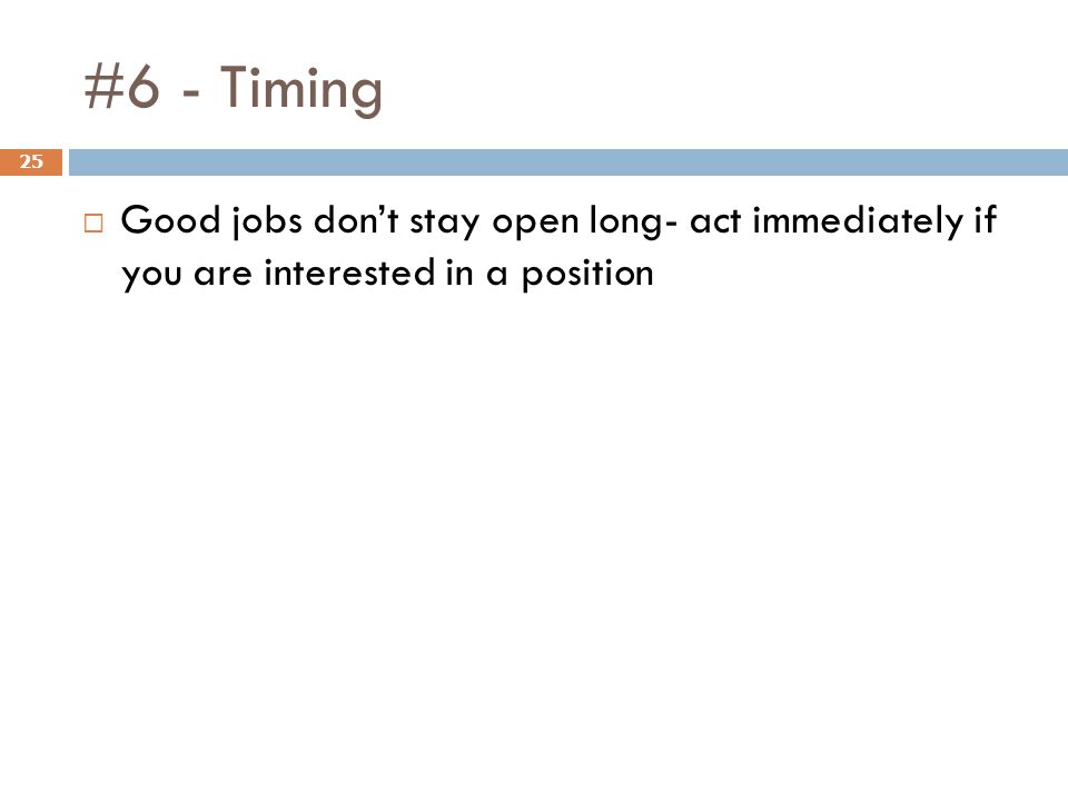 #6 - Timing 25  Good jobs don’t stay open long- act immediately if you are interested in a position