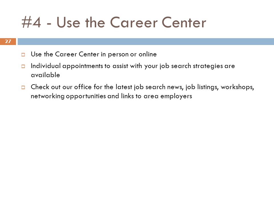 #4 - Use the Career Center 27  Use the Career Center in person or online  Individual appointments to assist with your job search strategies are available  Check out our office for the latest job search news, job listings, workshops, networking opportunities and links to area employers