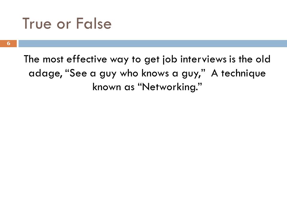 True or False The most effective way to get job interviews is the old adage, See a guy who knows a guy, A technique known as Networking. 6