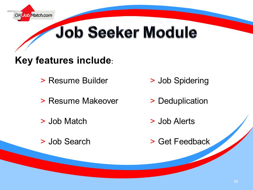 10 Key features include : >Resume Builder >Resume Makeover >Job Match >Job Search >Job Spidering >Deduplication >Job Alerts >Get Feedback