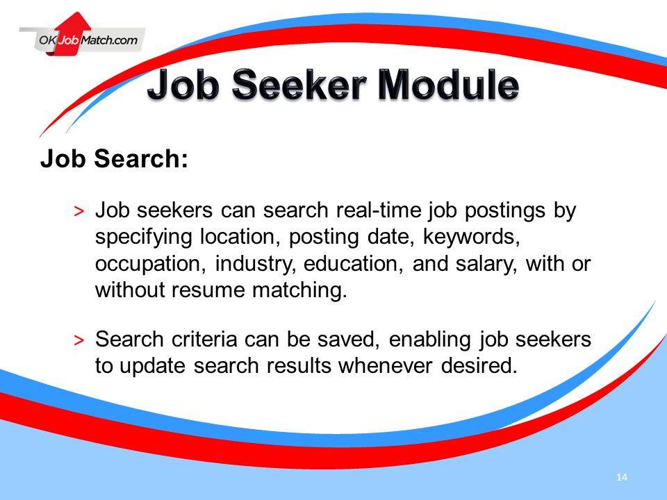 14 Job Search: > Job seekers can search real-time job postings by specifying location, posting date, keywords, occupation, industry, education, and salary, with or without resume matching.