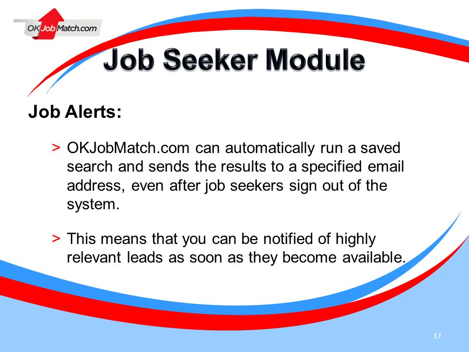17 Job Alerts: >OKJobMatch.com can automatically run a saved search and sends the results to a specified  address, even after job seekers sign out of the system.