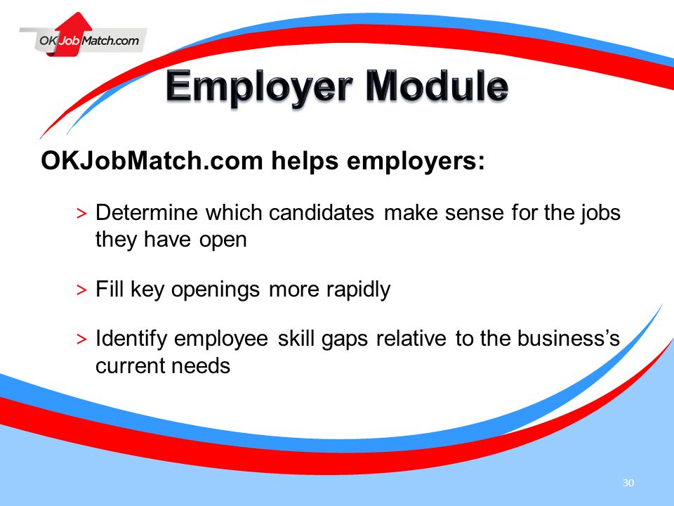 30 OKJobMatch.com helps employers: > Determine which candidates make sense for the jobs they have open > Fill key openings more rapidly > Identify employee skill gaps relative to the business’s current needs