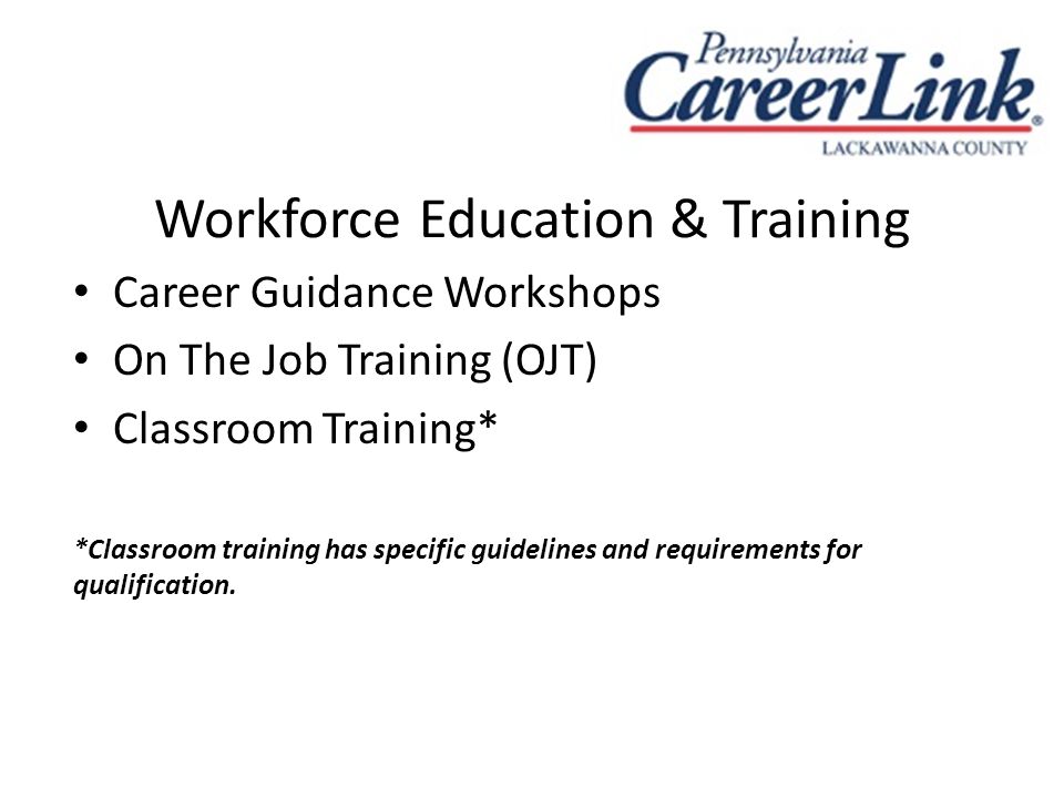 Workforce Education & Training Career Guidance Workshops On The Job Training (OJT) Classroom Training* *Classroom training has specific guidelines and requirements for qualification.