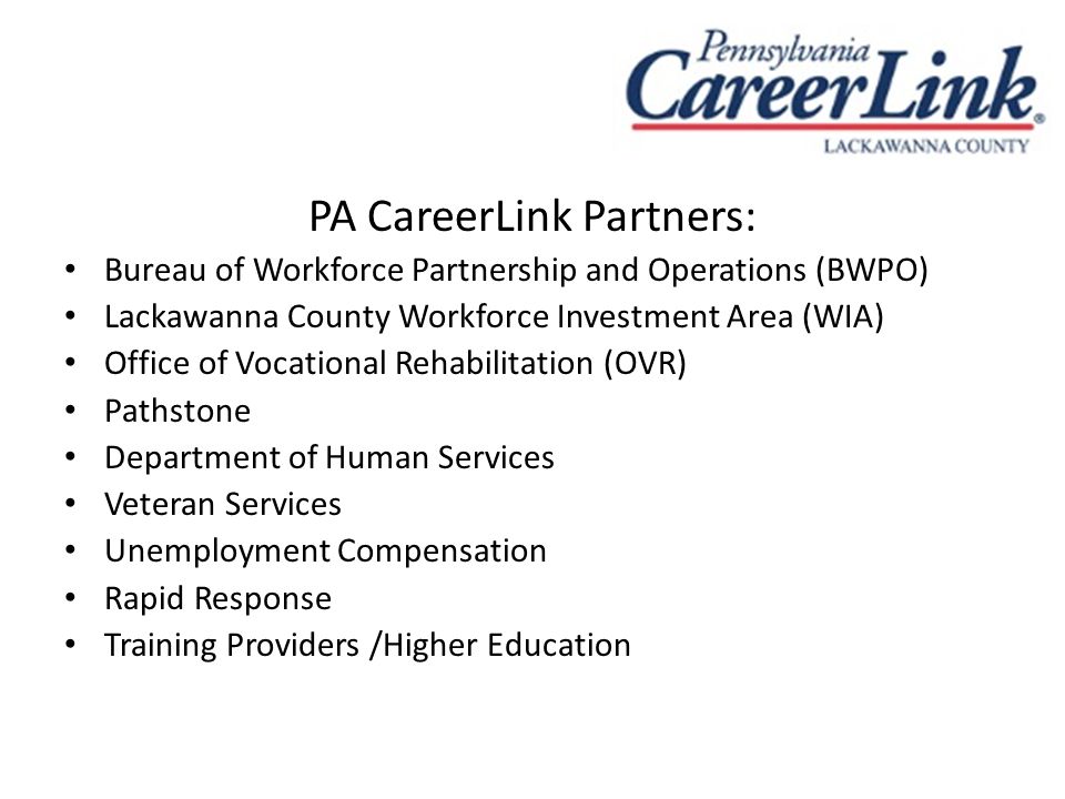 PA CareerLink Partners: Bureau of Workforce Partnership and Operations (BWPO) Lackawanna County Workforce Investment Area (WIA) Office of Vocational Rehabilitation (OVR) Pathstone Department of Human Services Veteran Services Unemployment Compensation Rapid Response Training Providers /Higher Education
