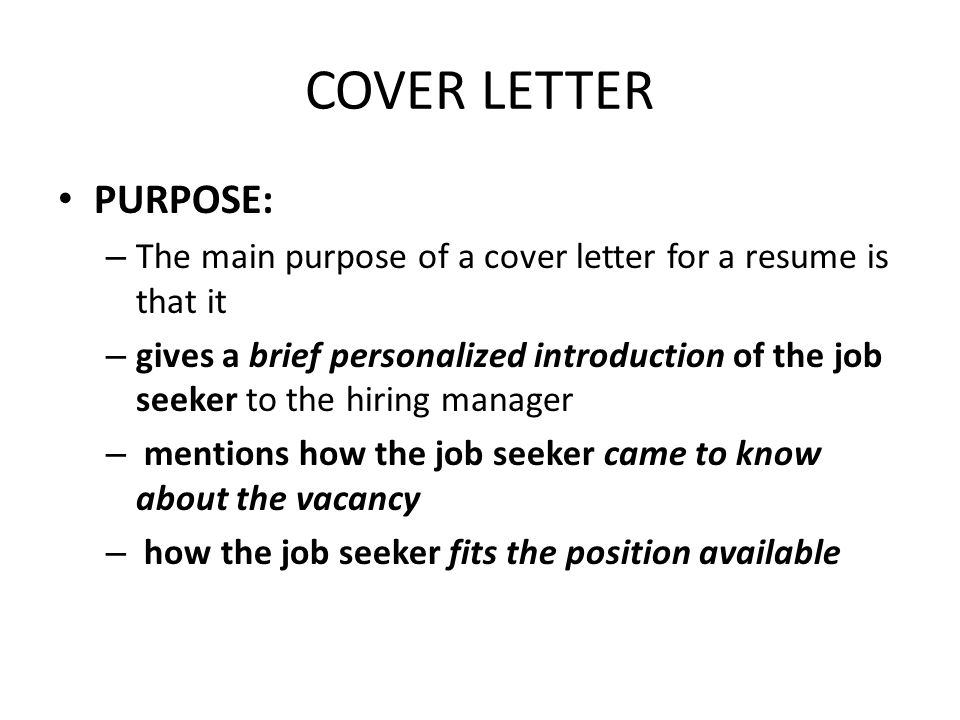 COVER LETTER PURPOSE: – The main purpose of a cover letter for a resume is that it – gives a brief personalized introduction of the job seeker to the hiring manager – mentions how the job seeker came to know about the vacancy – how the job seeker fits the position available