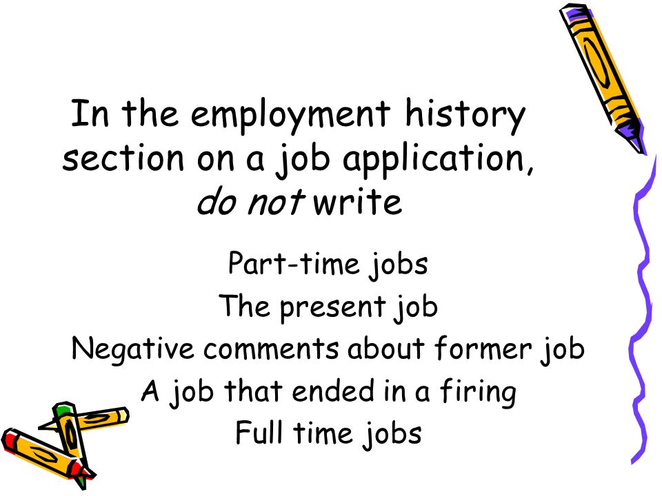 In the employment history section on a job application, do not write Part-time jobs The present job Negative comments about former job A job that ended in a firing Full time jobs