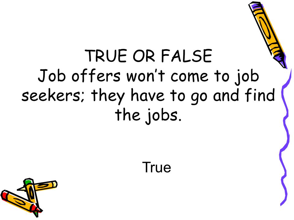 TRUE OR FALSE Job offers won’t come to job seekers; they have to go and find the jobs. True