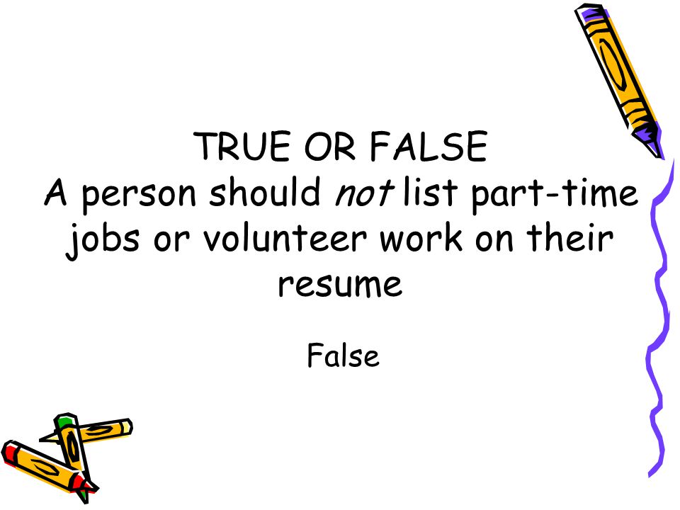 TRUE OR FALSE A person should not list part-time jobs or volunteer work on their resume False