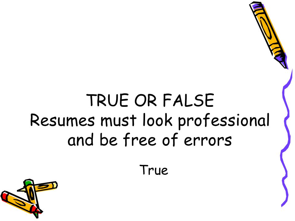 TRUE OR FALSE Resumes must look professional and be free of errors True