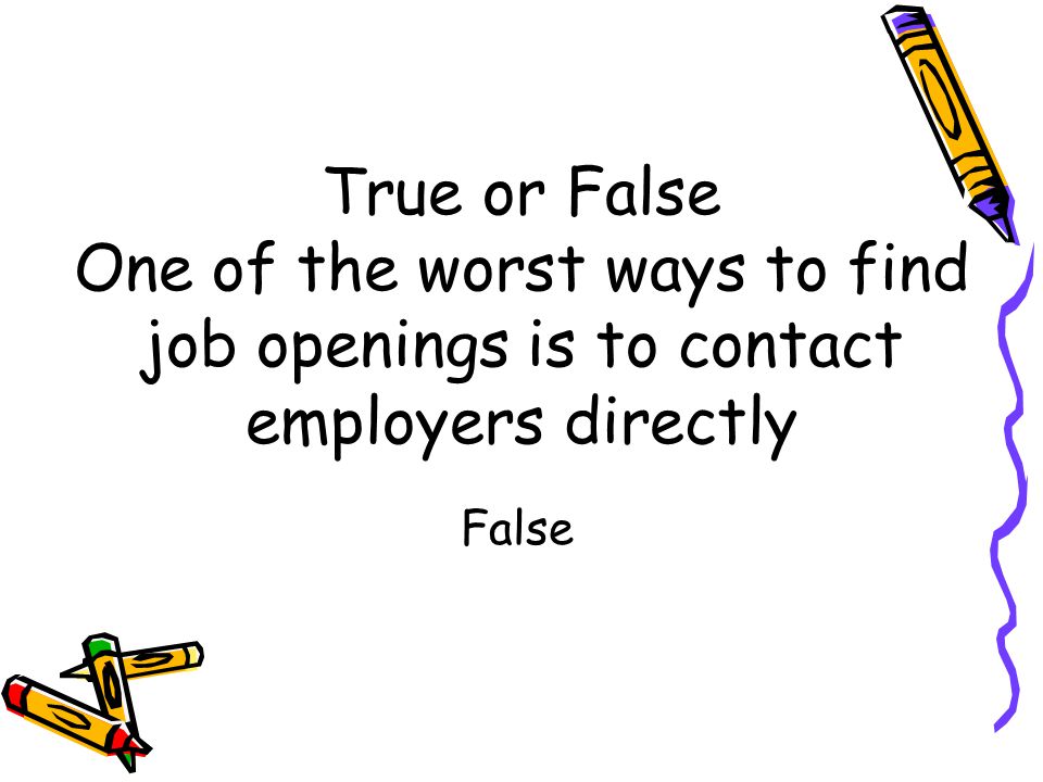 True or False One of the worst ways to find job openings is to contact employers directly False