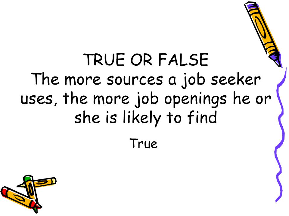 TRUE OR FALSE The more sources a job seeker uses, the more job openings he or she is likely to find True