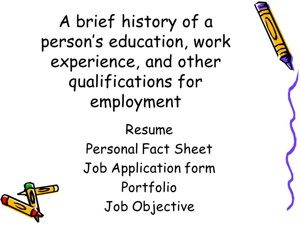 A brief history of a person’s education, work experience, and other qualifications for employment Resume Personal Fact Sheet Job Application form Portfolio Job Objective