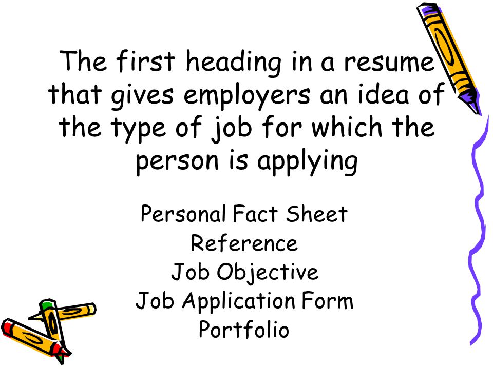 The first heading in a resume that gives employers an idea of the type of job for which the person is applying Personal Fact Sheet Reference Job Objective Job Application Form Portfolio