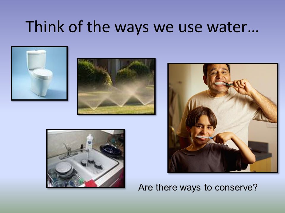 Think of the ways we use water… Are there ways to conserve