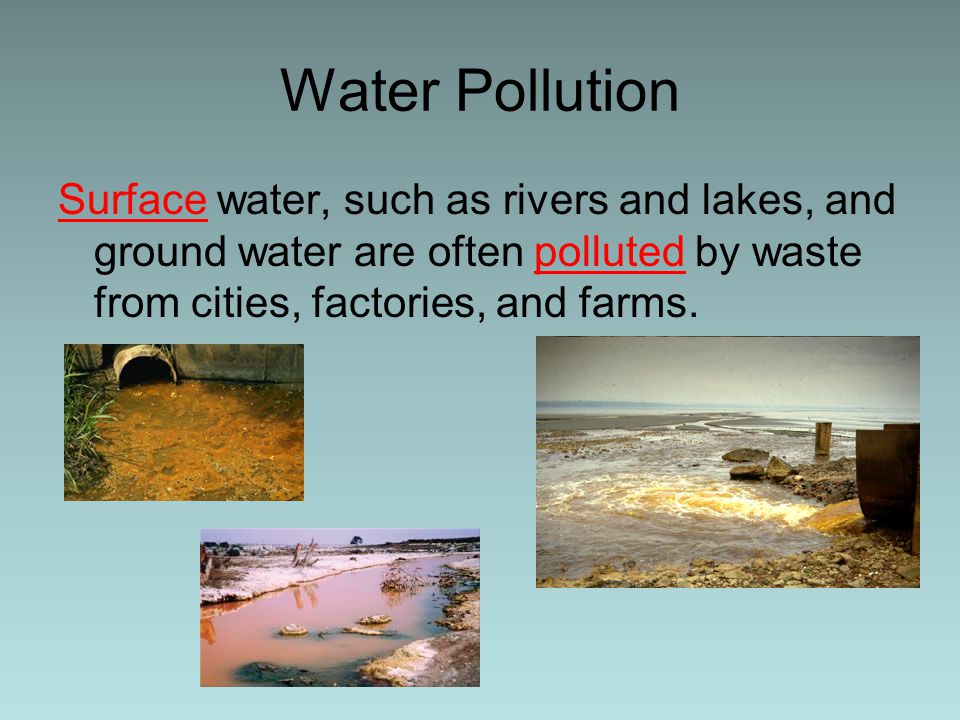 Water Pollution Surface water, such as rivers and lakes, and ground water are often polluted by waste from cities, factories, and farms.