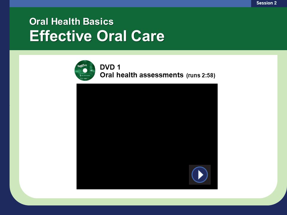 Oral Health Basics Effective Oral Care Session 2 DVD 1 Oral health assessments (runs 2:58)