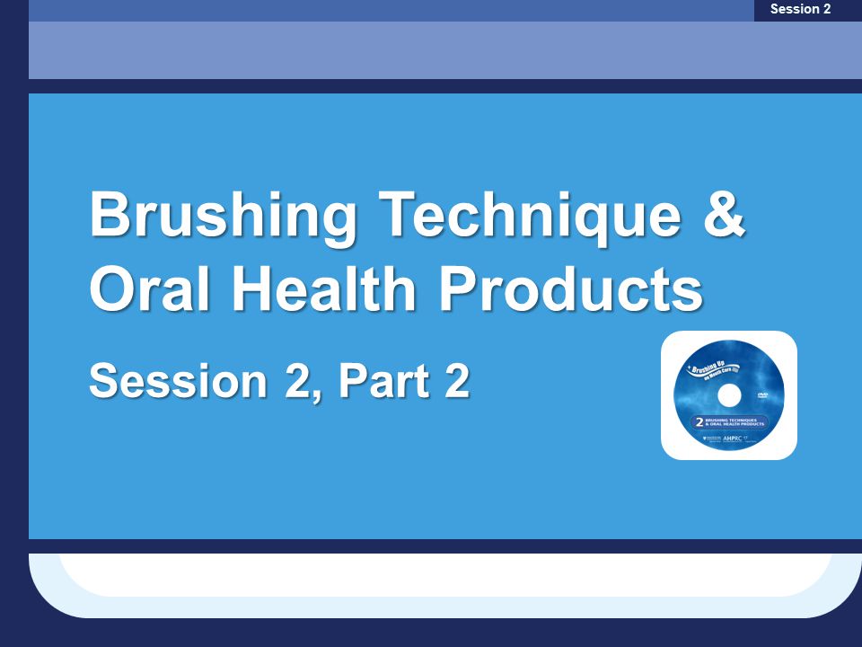 Session 2 Brushing Technique & Oral Health Products Session 2, Part 2