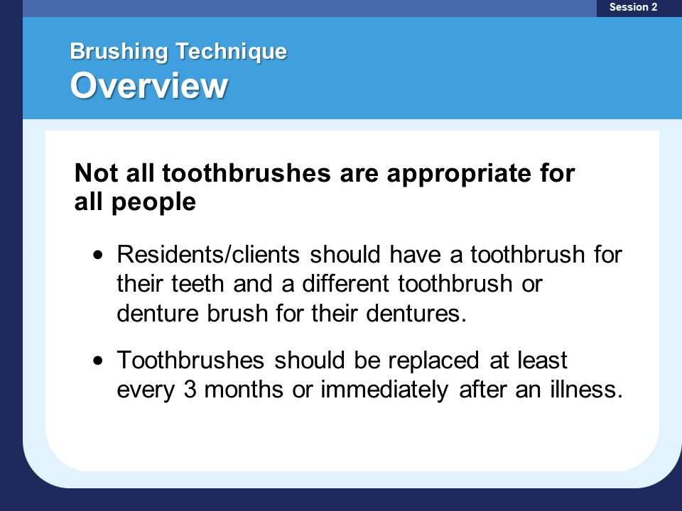 Brushing Technique Overview Residents/clients should have a toothbrush for their teeth and a different toothbrush or denture brush for their dentures.
