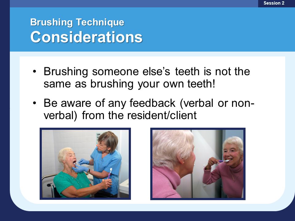 Brushing Technique Considerations Session 2 Brushing someone else’s teeth is not the same as brushing your own teeth.