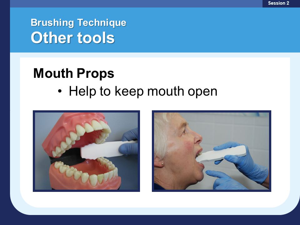 Brushing Technique Other tools Session 2 Mouth Props Help to keep mouth open