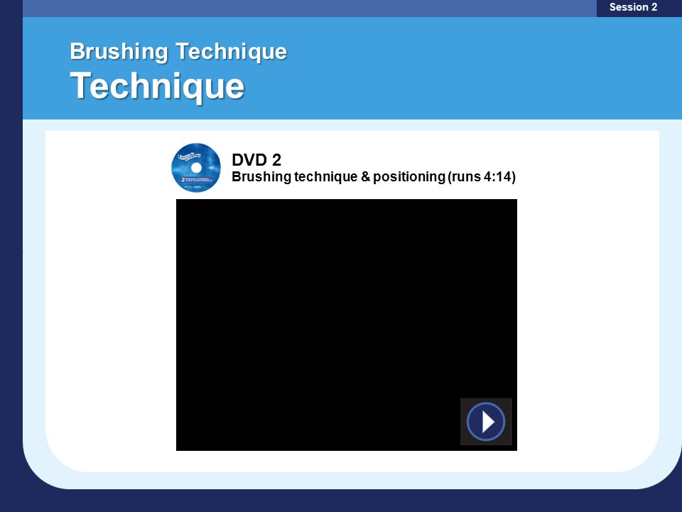 Brushing Technique Technique Session 2 DVD 2 Brushing technique & positioning (runs 4:14)