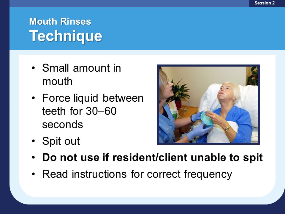 Mouth Rinses Technique Session 2 Small amount in mouth Force liquid between teeth for 30–60 seconds Spit out Do not use if resident/client unable to spit Read instructions for correct frequency