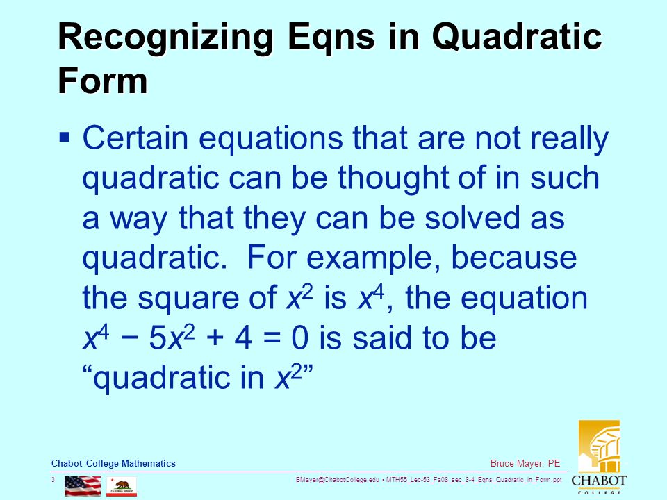MTH55_Lec-53_Fa08_sec_8-4_Eqns_Quadratic_in_Form.ppt 3 Bruce Mayer, PE Chabot College Mathematics Recognizing Eqns in Quadratic Form  Certain equations that are not really quadratic can be thought of in such a way that they can be solved as quadratic.