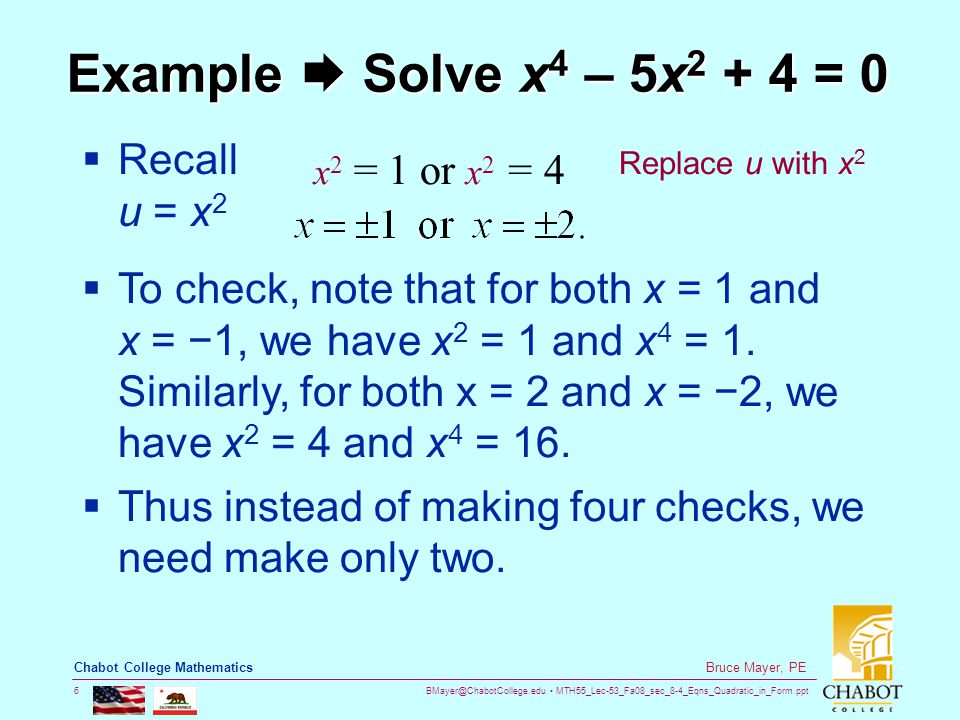 MTH55_Lec-53_Fa08_sec_8-4_Eqns_Quadratic_in_Form.ppt 6 Bruce Mayer, PE Chabot College Mathematics Example  Solve x 4 – 5x = 0  Recall u = x 2 x 2 = 1 or x 2 = 4 Replace u with x 2  To check, note that for both x = 1 and x = −1, we have x 2 = 1 and x 4 = 1.