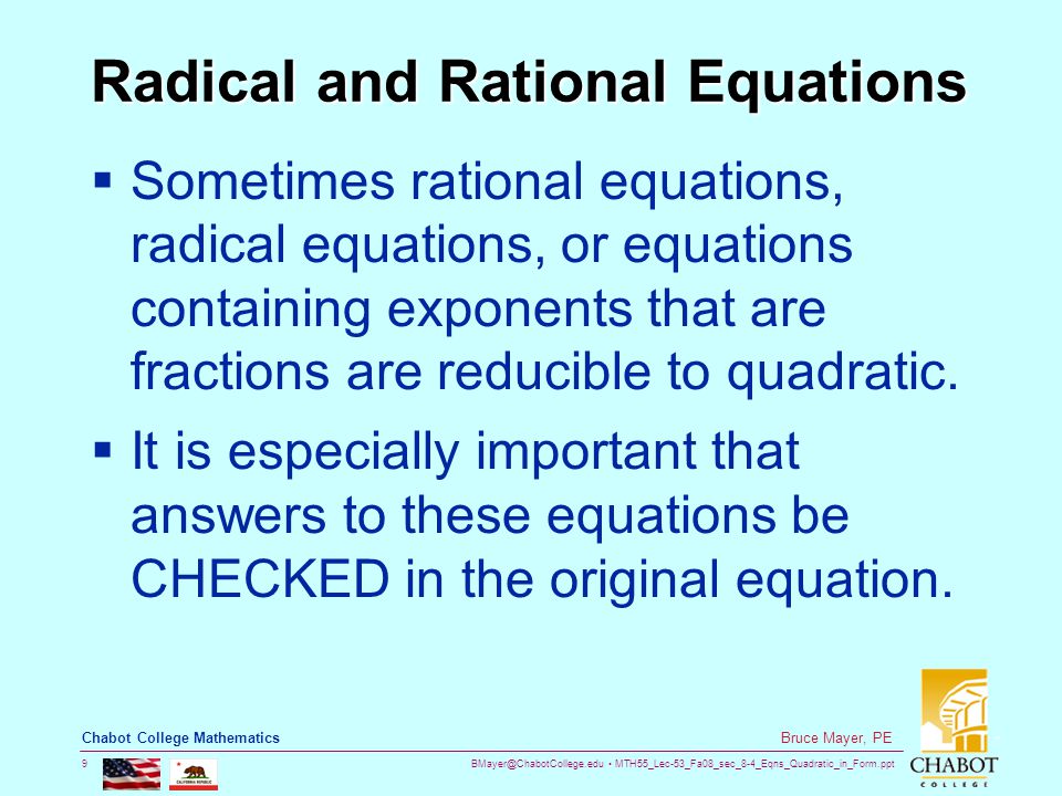 MTH55_Lec-53_Fa08_sec_8-4_Eqns_Quadratic_in_Form.ppt 9 Bruce Mayer, PE Chabot College Mathematics Radical and Rational Equations  Sometimes rational equations, radical equations, or equations containing exponents that are fractions are reducible to quadratic.