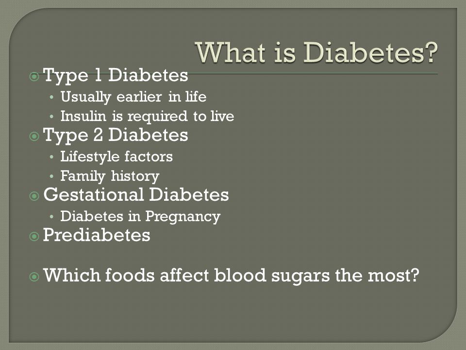  Type 1 Diabetes Usually earlier in life Insulin is required to live  Type 2 Diabetes Lifestyle factors Family history  Gestational Diabetes Diabetes in Pregnancy  Prediabetes  Which foods affect blood sugars the most