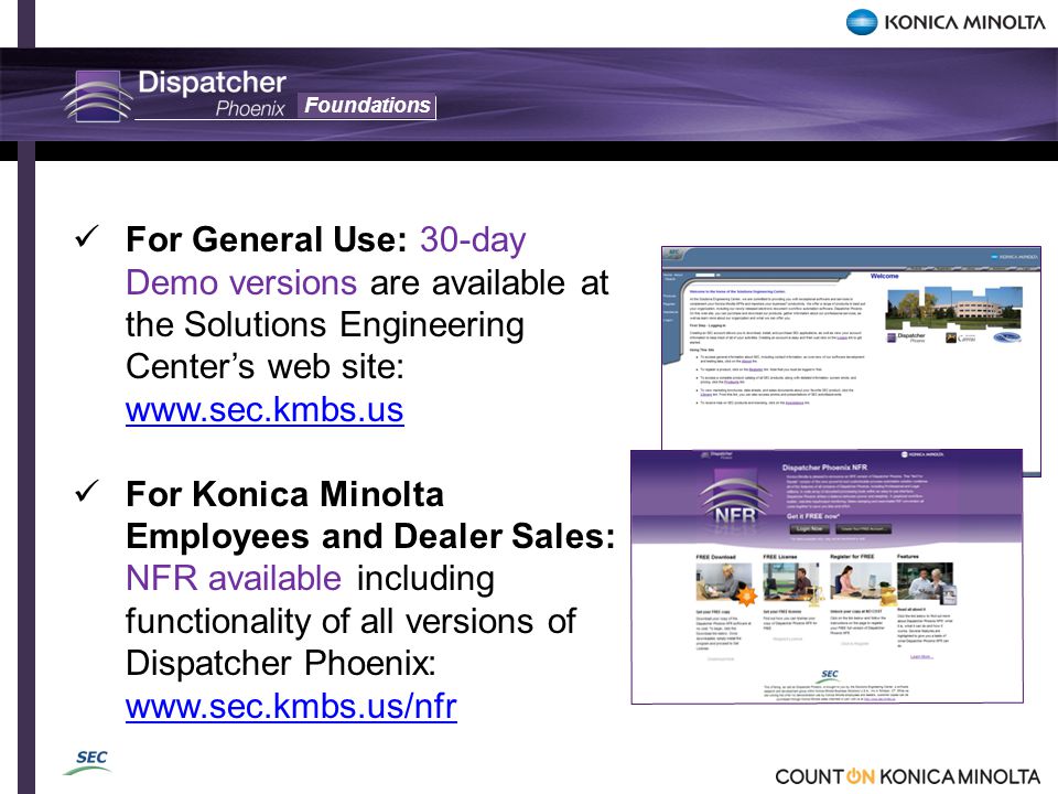 Foundations For General Use: 30-day Demo versions are available at the Solutions Engineering Center’s web site:     For Konica Minolta Employees and Dealer Sales: NFR available including functionality of all versions of Dispatcher Phoenix: