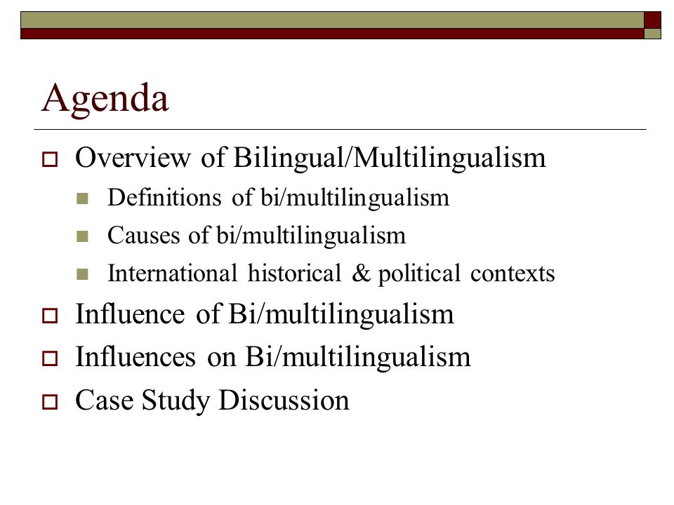 Agenda  Overview of Bilingual/Multilingualism Definitions of bi/multilingualism Causes of bi/multilingualism International historical & political contexts  Influence of Bi/multilingualism  Influences on Bi/multilingualism  Case Study Discussion