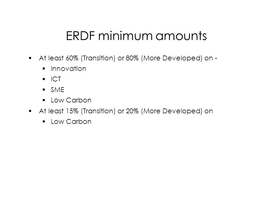 ERDF minimum amounts  At least 60% (Transition) or 80% (More Developed) on -  Innovation  ICT  SME  Low Carbon  At least 15% (Transition) or 20% (More Developed) on  Low Carbon  At least 60% (Transition) or 80% (More Developed) on -  Innovation  ICT  SME  Low Carbon  At least 15% (Transition) or 20% (More Developed) on  Low Carbon