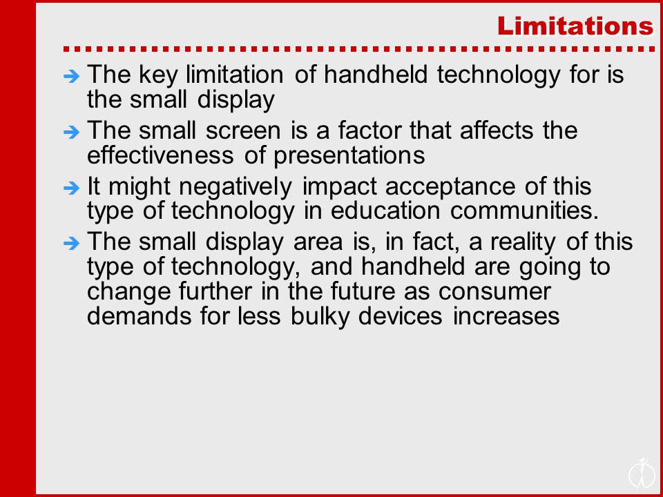 Limitations  The key limitation of handheld technology for is the small display  The small screen is a factor that affects the effectiveness of presentations  It might negatively impact acceptance of this type of technology in education communities.