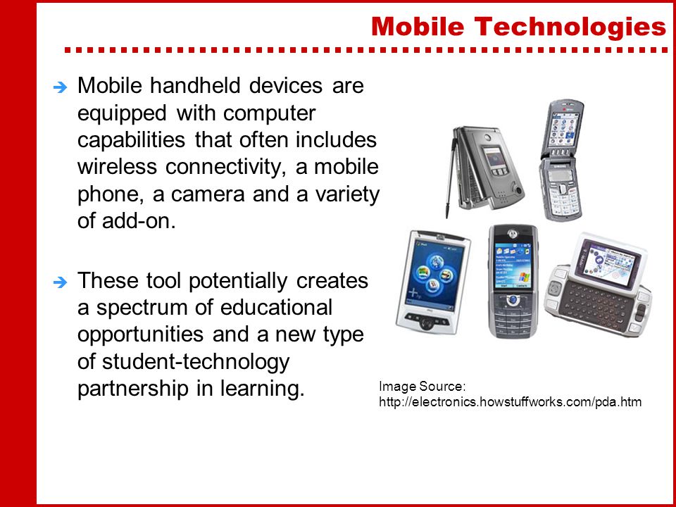 Mobile Technologies  Mobile handheld devices are equipped with computer capabilities that often includes wireless connectivity, a mobile phone, a camera and a variety of add-on.