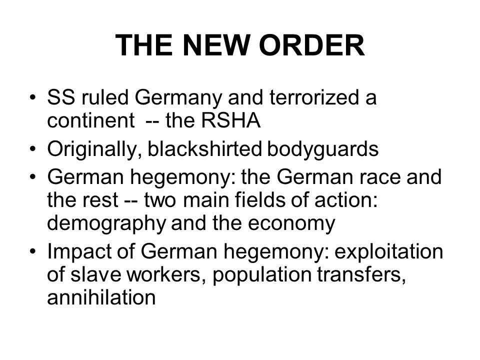 THE NEW ORDER SS ruled Germany and terrorized a continent -- the RSHA Originally, blackshirted bodyguards German hegemony: the German race and the rest -- two main fields of action: demography and the economy Impact of German hegemony: exploitation of slave workers, population transfers, annihilation