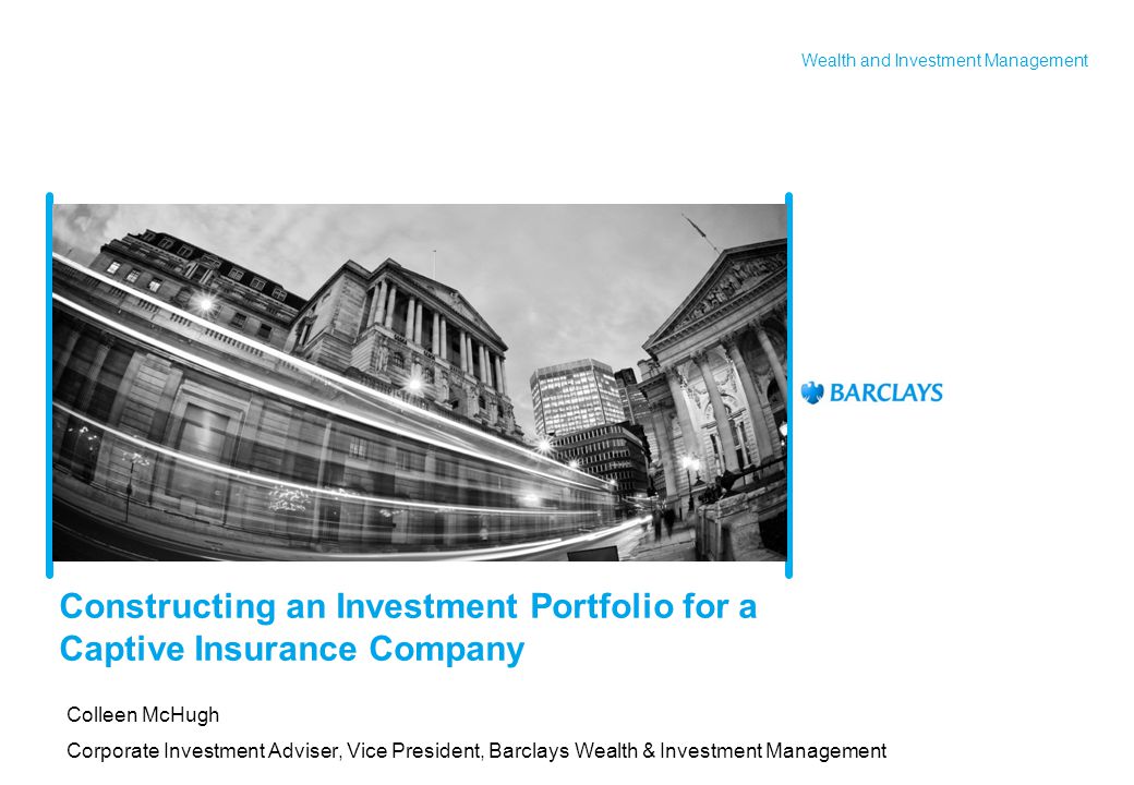 Wealth and Investment Management Constructing an Investment Portfolio for a Captive Insurance Company Colleen McHugh Corporate Investment Adviser, Vice President, Barclays Wealth & Investment Management Title page example