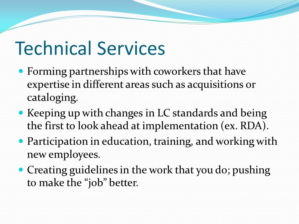 Technical Services Forming partnerships with coworkers that have expertise in different areas such as acquisitions or cataloging.