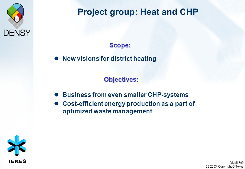 DM Copyright © Tekes Project group: Heat and CHP New visions for district heating Business from even smaller CHP-systems Cost-efficient energy production as a part of optimized waste management Scope: Objectives: